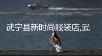 武寧縣新時尚服裝店,武寧賣衣服的地方在哪