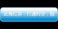 武夷紅茶：打通時空，掘金文脈