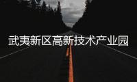 武夷新區高新技術產業園區：踔厲奮發 蹄疾步穩