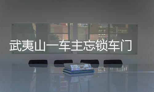 武夷山一車主忘鎖車門 車內萬余現(xiàn)金被盜