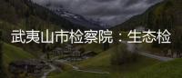 武夷山市檢察院：生態(tài)檢察 守護(hù)丹山碧水