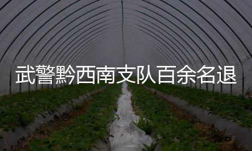 武警黔西南支隊百余名退役老兵告別哨位、告別“橄欖綠”