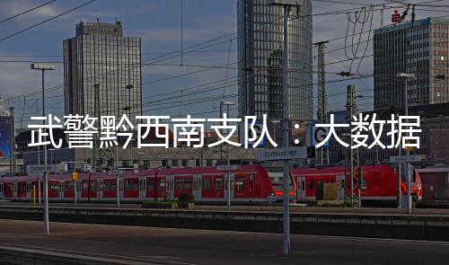 武警黔西南支隊：大數據為軍營打造“智慧廚房”