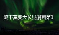 殿下莫要大長腿漫畫第1話在線閱讀 殿下莫要大長腿漫畫無刪減連載中