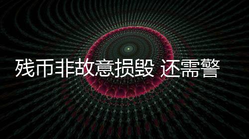 殘幣非故意損毀 還需警方開證明？