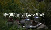 棒球帽適合哪些女生戴 什么牌子的棒球帽好看