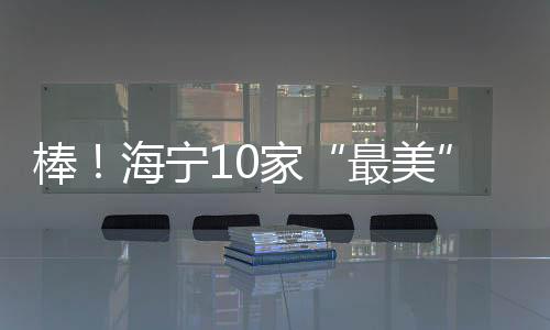 棒!海寧10家“最美”出爐!在你家附近嗎?