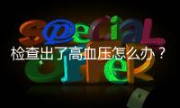 檢查出了高血壓怎么辦？別慌！