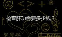 檢查肝功需要多少錢？
