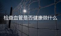 檢查血管是否健康做什么檢查