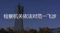 檢察機關依法對范一飛涉嫌受賄案提起公訴