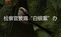 檢察官披露“白銀案”辦案情況：反復核實 增加罪名