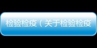 檢驗(yàn)檢疫（關(guān)于檢驗(yàn)檢疫的基本情況說明介紹）