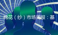 棉花（紗）市場周報：基本面逐漸轉弱，后市棉價難有可觀