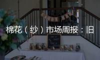 棉花（紗）市場周報：舊作低庫存仍主導棉市，短期逢回調買入多單