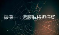 森保一：遠藤航將擔任場上隊長 只知道李霄鵬曾執教武漢