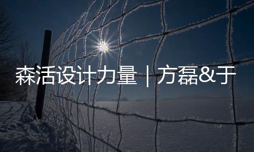 森活設(shè)計(jì)力量｜方磊&于云川爆料“設(shè)計(jì)生活家”的秘密（組圖）