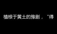 植根于黃土的豫劇，“得勁”！