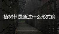 植樹節是通過什么形式確定的a政策b文件c立法