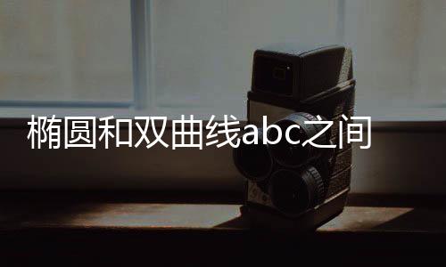 橢圓和雙曲線abc之間的關系（雙曲線abc之間的關系）