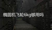橢圓機(jī)飛輪6kg夠用嗎 家用完全夠