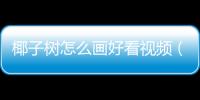 椰子樹怎么畫好看視頻（椰子樹怎么畫好看）