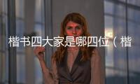 楷書四大家是哪四位（楷書四大家的書法特點）