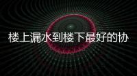 樓上漏水到樓下最好的協商解決辦法（樓上漏水）