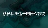 樓梯扶手適合用什么玻璃  玻璃樓梯的特點及其分類,行業(yè)資訊