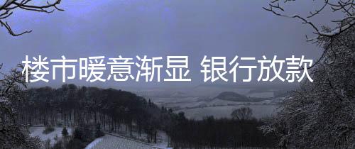 樓市暖意漸顯 銀行放款提速