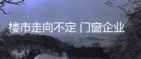 樓市走向不定 門(mén)窗企業(yè)多思量