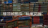 樓頂被圈成“私家花園”，樓下頻頻漏水，物業：業主拒不整改