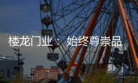 樓龍門業： 始終尊崇品質，堅持把每一樘門做到極致