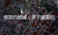 楚國的都城（關(guān)于楚國的都城的基本情況說明介紹）