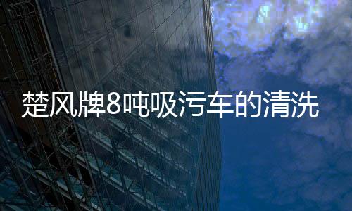 楚風牌8噸吸污車的清洗方法專汽家園