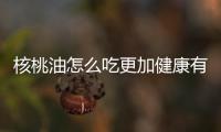 核桃油怎么吃更加健康有效？