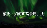 核桃：如何正確食用、挑選和添加到日常飲食中以輔助備孕？