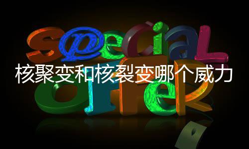 核聚變和核裂變哪個威力大（核聚變和核裂變）