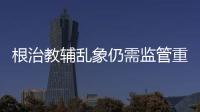 根治教輔亂象仍需監管重拳