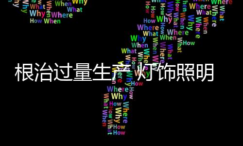根治過量生產(chǎn) 燈飾照明品牌堅(jiān)持精益生產(chǎn)