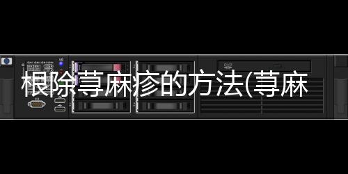 根除蕁麻疹的方法(蕁麻疹的快速止癢方法)