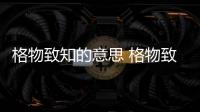 格物致知的意思 格物致知的意思是什么