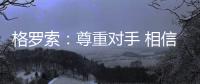 格羅索：尊重對手 相信自己