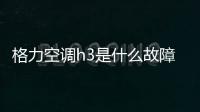 格力空調(diào)h3是什么故障（格力空調(diào)h3）