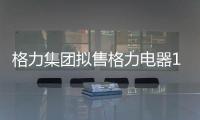 格力集團擬售格力電器15%股份 其中一個“格力”要改名?