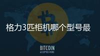 格力3匹柜機哪個型號最好？格力3匹最建議買的三款