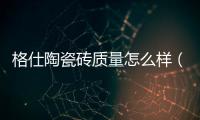 格仕陶瓷磚質量怎么樣（格仕陶瓷磚）