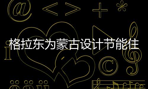 格拉東為蒙古設(shè)計節(jié)能住宅（組圖）