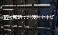 格拉斯納：必須對上半場的表現提出批評，我們在散步