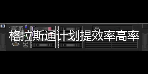 格拉斯通計劃提效率高率來增長利潤,企業(yè)新聞